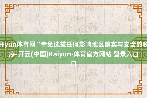 开yun体育网“幸免选拔任何影响地区踏实与安全的秩序-开云(中国)Kaiyun·体育官方网站 登录入口