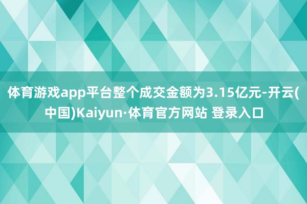 体育游戏app平台整个成交金额为3.15亿元-开云(中国)Kaiyun·体育官方网站 登录入口