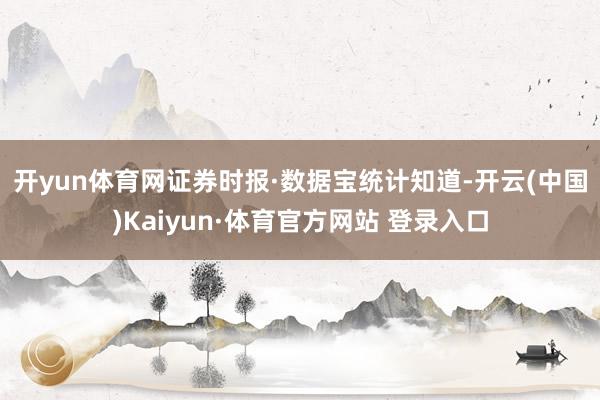 开yun体育网　　证券时报·数据宝统计知道-开云(中国)Kaiyun·体育官方网站 登录入口