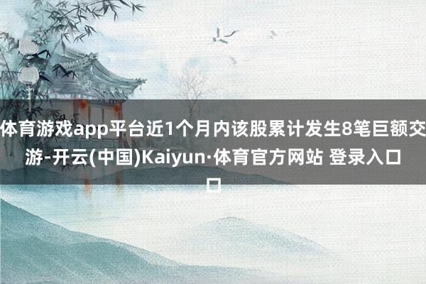 体育游戏app平台近1个月内该股累计发生8笔巨额交游-开云(中国)Kaiyun·体育官方网站 登录入口