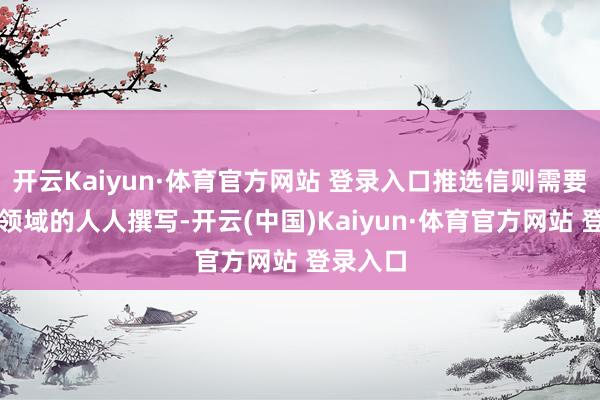 开云Kaiyun·体育官方网站 登录入口推选信则需要请干系领域的人人撰写-开云(中国)Kaiyun·体育官方网站 登录入口