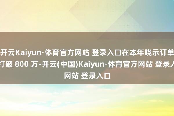 开云Kaiyun·体育官方网站 登录入口在本年晓示订单量打破 800 万-开云(中国)Kaiyun·体育官方网站 登录入口