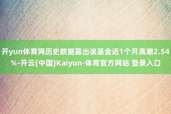 开yun体育网历史数据露出该基金近1个月高潮2.54%-开云(中国)Kaiyun·体育官方网站 登录入口