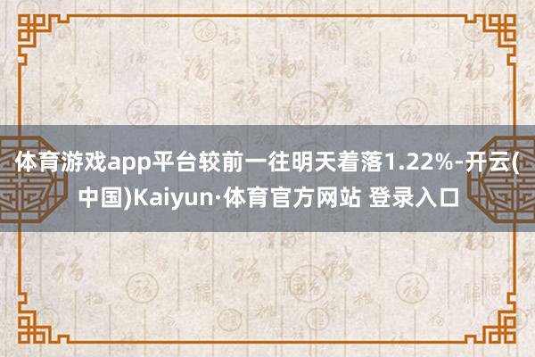 体育游戏app平台较前一往明天着落1.22%-开云(中国)Kaiyun·体育官方网站 登录入口