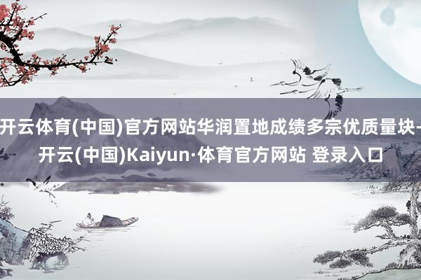 开云体育(中国)官方网站华润置地成绩多宗优质量块-开云(中国)Kaiyun·体育官方网站 登录入口