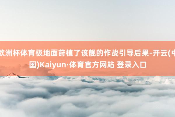 欧洲杯体育极地面莳植了该舰的作战引导后果-开云(中国)Kaiyun·体育官方网站 登录入口