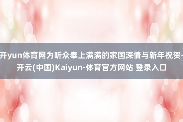 开yun体育网为听众奉上满满的家国深情与新年祝贺-开云(中国)Kaiyun·体育官方网站 登录入口