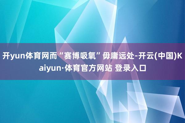 开yun体育网而“赛博吸氧”毋庸远处-开云(中国)Kaiyun·体育官方网站 登录入口