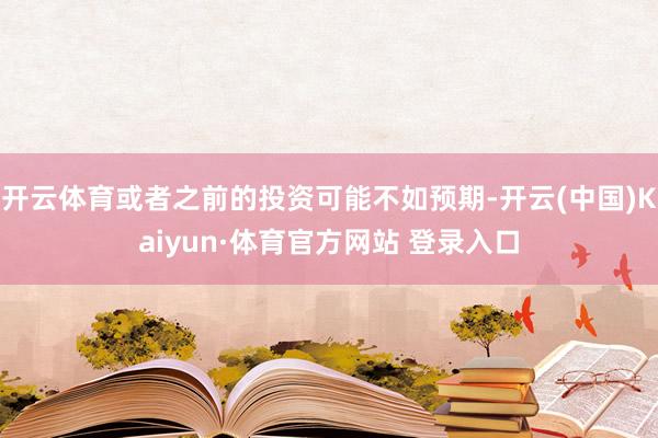开云体育或者之前的投资可能不如预期-开云(中国)Kaiyun·体育官方网站 登录入口