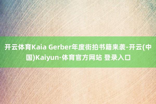 开云体育Kaia Gerber年度街拍书籍来袭-开云(中国)Kaiyun·体育官方网站 登录入口
