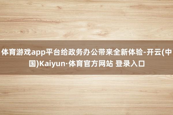 体育游戏app平台给政务办公带来全新体验-开云(中国)Kaiyun·体育官方网站 登录入口