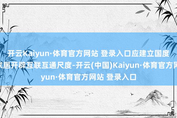 开云Kaiyun·体育官方网站 登录入口应建立国度层面的智能家居开辟互联互通尺度-开云(中国)Kaiyun·体育官方网站 登录入口