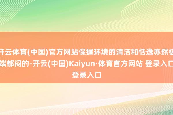 开云体育(中国)官方网站保握环境的清洁和恬逸亦然极端郁闷的-开云(中国)Kaiyun·体育官方网站 登录入口