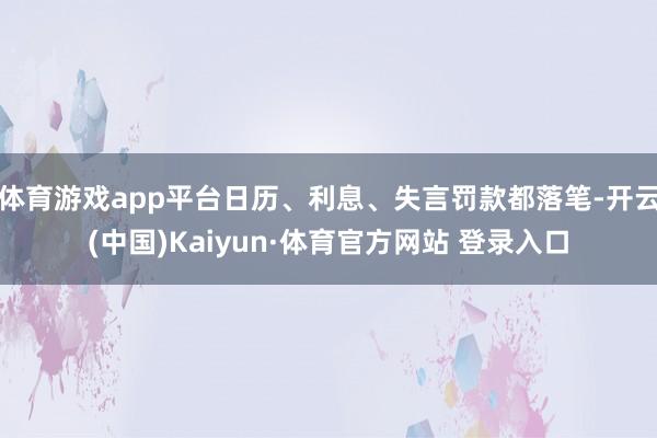 体育游戏app平台日历、利息、失言罚款都落笔-开云(中国)Kaiyun·体育官方网站 登录入口
