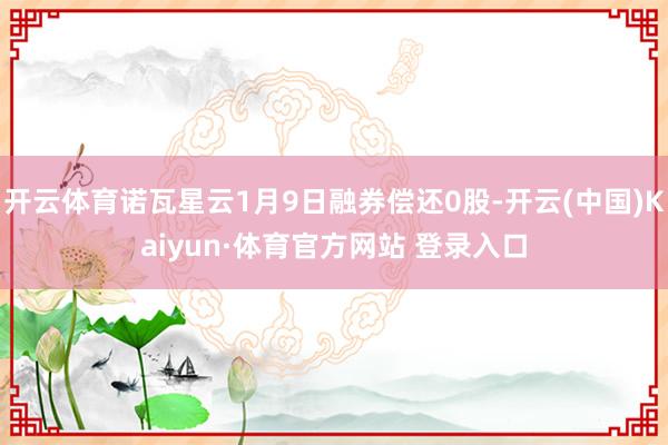 开云体育诺瓦星云1月9日融券偿还0股-开云(中国)Kaiyun·体育官方网站 登录入口