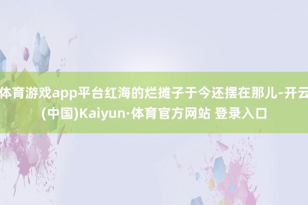 体育游戏app平台红海的烂摊子于今还摆在那儿-开云(中国)Kaiyun·体育官方网站 登录入口