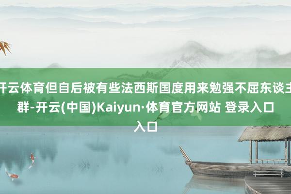 开云体育但自后被有些法西斯国度用来勉强不屈东谈主群-开云(中国)Kaiyun·体育官方网站 登录入口