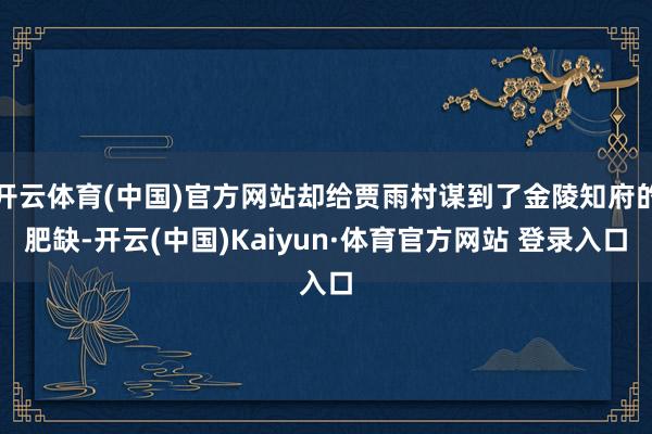 开云体育(中国)官方网站却给贾雨村谋到了金陵知府的肥缺-开云(中国)Kaiyun·体育官方网站 登录入口