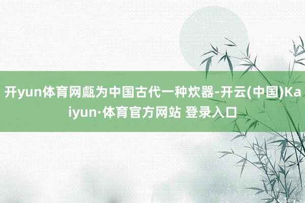 开yun体育网甗为中国古代一种炊器-开云(中国)Kaiyun·体育官方网站 登录入口