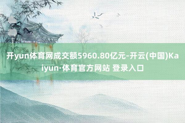 开yun体育网成交额5960.80亿元-开云(中国)Kaiyun·体育官方网站 登录入口