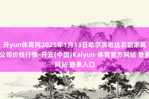 开yun体育网2025年1月13日哈尔滨哈达农副家具有限公司价钱行情-开云(中国)Kaiyun·体育官方网站 登录入口