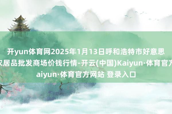 开yun体育网2025年1月13日呼和浩特市好意思通首府无公害农居品批发商场价钱行情-开云(中国)Kaiyun·体育官方网站 登录入口