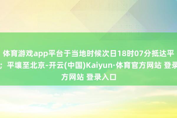 体育游戏app平台于当地时候次日18时07分抵达平壤站；平壤至北京-开云(中国)Kaiyun·体育官方网站 登录入口
