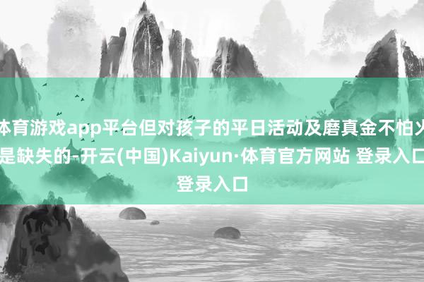 体育游戏app平台但对孩子的平日活动及磨真金不怕火是缺失的-开云(中国)Kaiyun·体育官方网站 登录入口