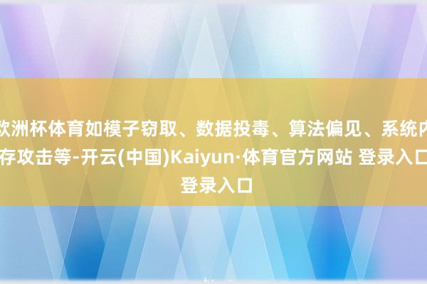 欧洲杯体育如模子窃取、数据投毒、算法偏见、系统内存攻击等-开云(中国)Kaiyun·体育官方网站 登录入口