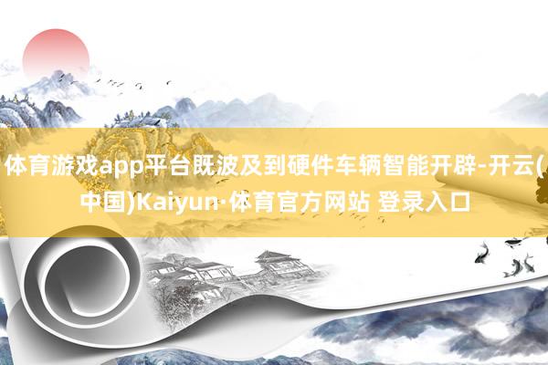 体育游戏app平台既波及到硬件车辆智能开辟-开云(中国)Kaiyun·体育官方网站 登录入口
