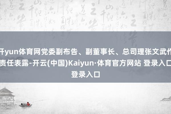 开yun体育网党委副布告、副董事长、总司理张文武作责任表露-开云(中国)Kaiyun·体育官方网站 登录入口