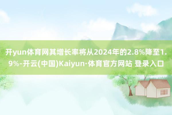 开yun体育网其增长率将从2024年的2.8%降至1.9%-开云(中国)Kaiyun·体育官方网站 登录入口