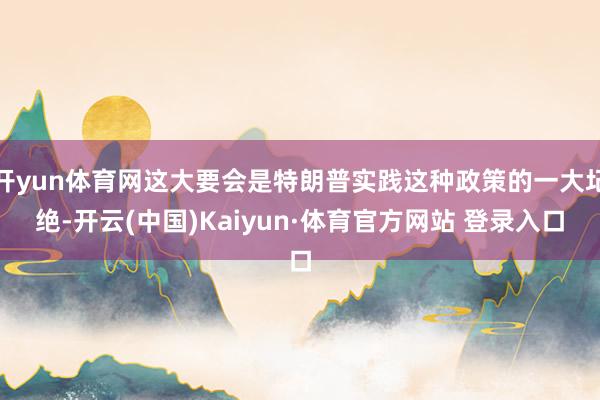 开yun体育网这大要会是特朗普实践这种政策的一大圮绝-开云(中国)Kaiyun·体育官方网站 登录入口