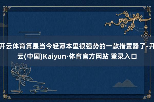 开云体育算是当今轻薄本里很强势的一款措置器了-开云(中国)Kaiyun·体育官方网站 登录入口