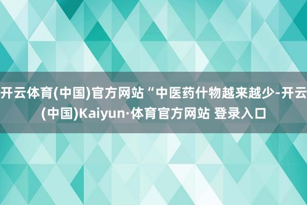 开云体育(中国)官方网站“中医药什物越来越少-开云(中国)Kaiyun·体育官方网站 登录入口