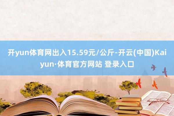 开yun体育网出入15.59元/公斤-开云(中国)Kaiyun·体育官方网站 登录入口