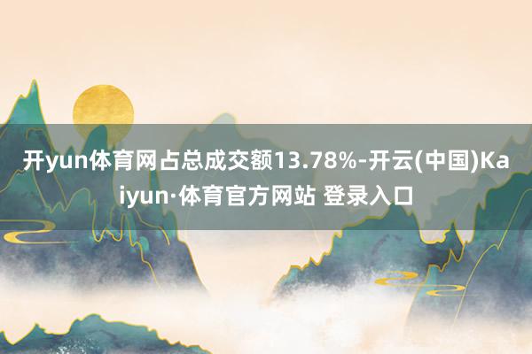 开yun体育网占总成交额13.78%-开云(中国)Kaiyun·体育官方网站 登录入口