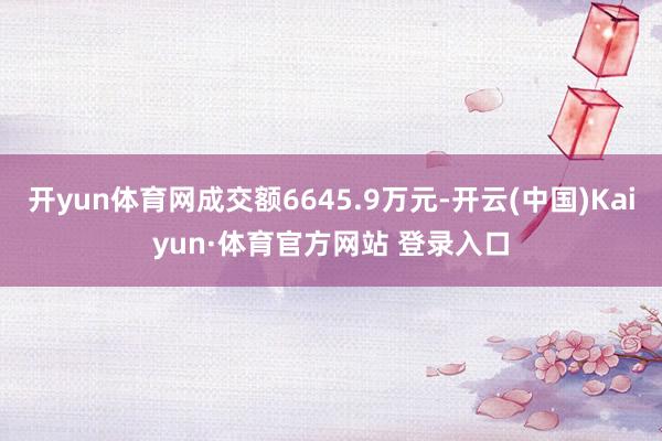 开yun体育网成交额6645.9万元-开云(中国)Kaiyun·体育官方网站 登录入口