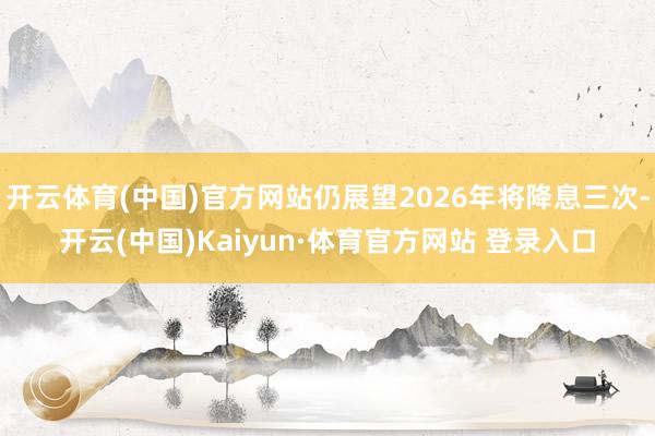 开云体育(中国)官方网站仍展望2026年将降息三次-开云(中国)Kaiyun·体育官方网站 登录入口