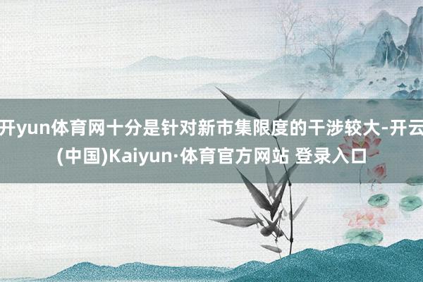 开yun体育网十分是针对新市集限度的干涉较大-开云(中国)Kaiyun·体育官方网站 登录入口