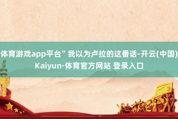 体育游戏app平台”我以为卢拉的这番话-开云(中国)Kaiyun·体育官方网站 登录入口