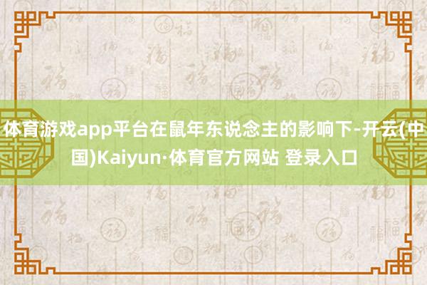体育游戏app平台在鼠年东说念主的影响下-开云(中国)Kaiyun·体育官方网站 登录入口