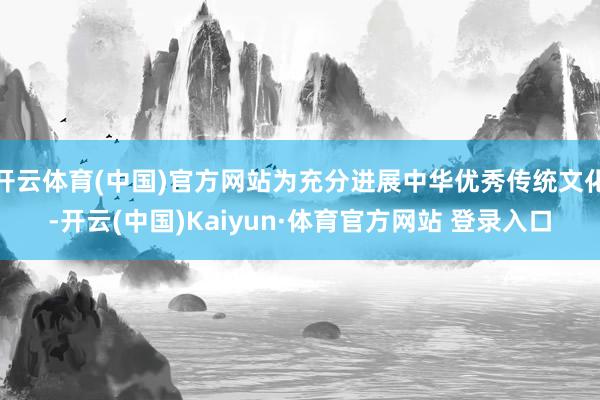 开云体育(中国)官方网站为充分进展中华优秀传统文化-开云(中国)Kaiyun·体育官方网站 登录入口