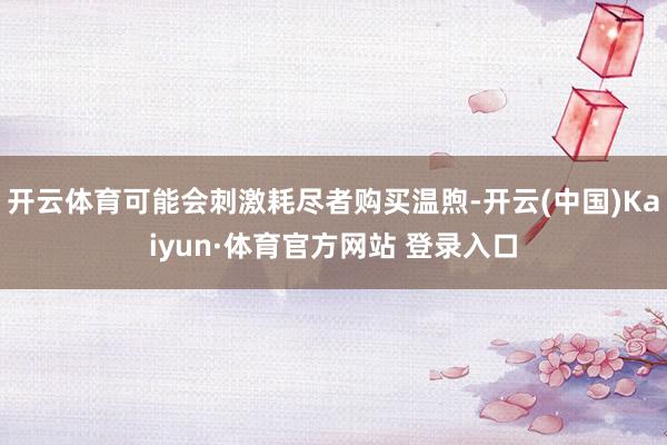 开云体育可能会刺激耗尽者购买温煦-开云(中国)Kaiyun·体育官方网站 登录入口