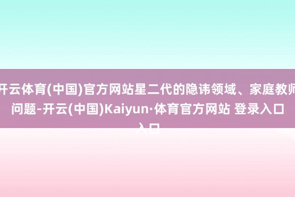 开云体育(中国)官方网站星二代的隐讳领域、家庭教师问题-开云(中国)Kaiyun·体育官方网站 登录入口