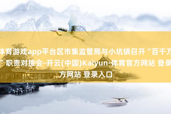 体育游戏app平台区市集监管局与小坑镇召开“百千万工程”职责对接会-开云(中国)Kaiyun·体育官方网站 登录入口