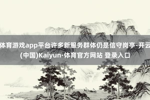 体育游戏app平台许多新服务群体仍是信守岗亭-开云(中国)Kaiyun·体育官方网站 登录入口