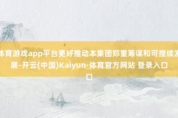 体育游戏app平台更好推动本集团郑重筹谋和可捏续发展-开云(中国)Kaiyun·体育官方网站 登录入口