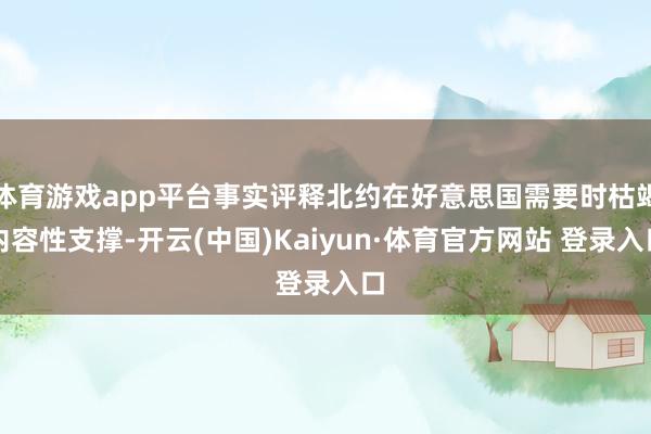 体育游戏app平台事实评释北约在好意思国需要时枯竭内容性支撑-开云(中国)Kaiyun·体育官方网站 登录入口