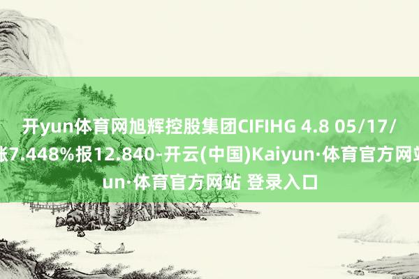 开yun体育网旭辉控股集团CIFIHG 4.8 05/17/28价钱高涨7.448%报12.840-开云(中国)Kaiyun·体育官方网站 登录入口